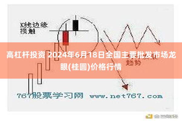 高杠杆投资 2024年6月18日全国主要批发市场龙眼(桂圆)价格行情