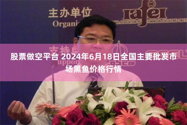 股票做空平台 2024年6月18日全国主要批发市场黑鱼价格行情