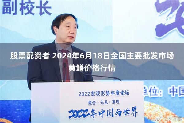 股票配资者 2024年6月18日全国主要批发市场黄鳝价格行情