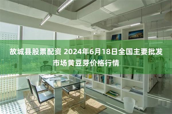 故城县股票配资 2024年6月18日全国主要批发市场黄豆芽价格行情