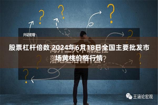 股票杠杆倍数 2024年6月18日全国主要批发市场黄桃价格行情