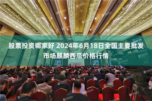 股票投资哪家好 2024年6月18日全国主要批发市场麒麟西瓜价格行情