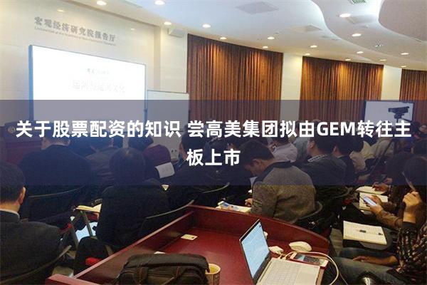 关于股票配资的知识 尝高美集团拟由GEM转往主板上市