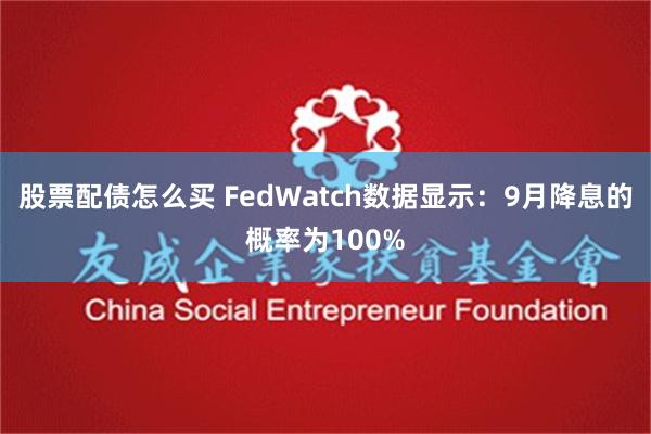 股票配债怎么买 FedWatch数据显示：9月降息的概率为100%