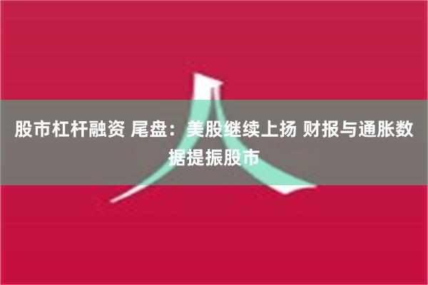 股市杠杆融资 尾盘：美股继续上扬 财报与通胀数据提振股市