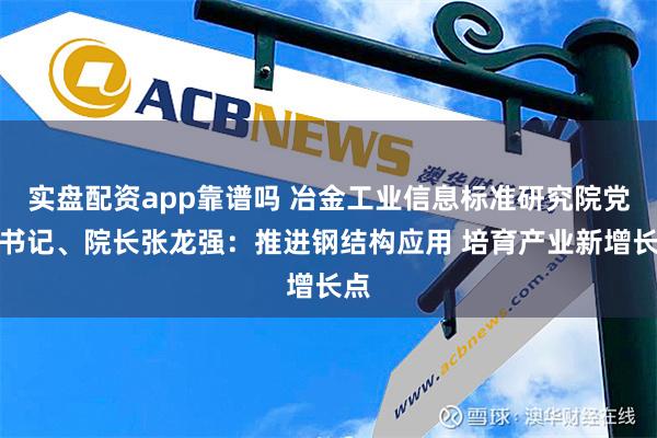 实盘配资app靠谱吗 冶金工业信息标准研究院党委书记、院长张龙强：推进钢结构应用 培育产业新增长点