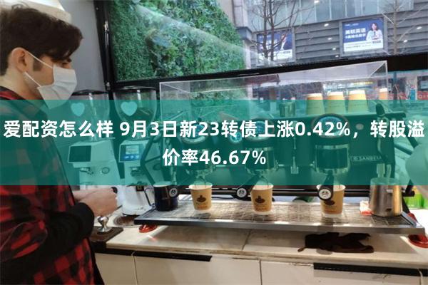 爱配资怎么样 9月3日新23转债上涨0.42%，转股溢价率46.67%