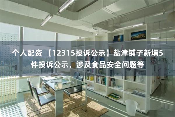 个人配资 【12315投诉公示】盐津铺子新增5件投诉公示，涉及食品安全问题等