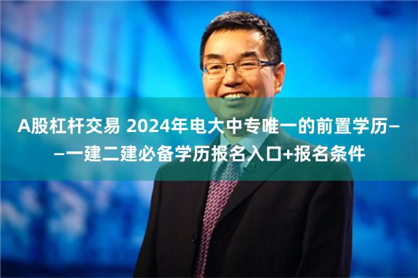 A股杠杆交易 2024年电大中专唯一的前置学历——一建二建必备学历报名入口+报名条件