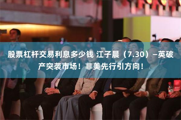 股票杠杆交易利息多少钱 江子晨（7.30）—英破产突袭市场！非美先行引方向！