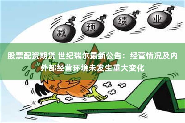 股票配资期货 世纪瑞尔最新公告：经营情况及内外部经营环境未发生重大变化