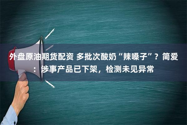 外盘原油期货配资 多批次酸奶“辣嗓子”？简爱：涉事产品已下架，检测未见异常