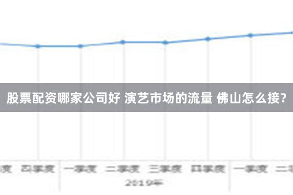 股票配资哪家公司好 演艺市场的流量 佛山怎么接？