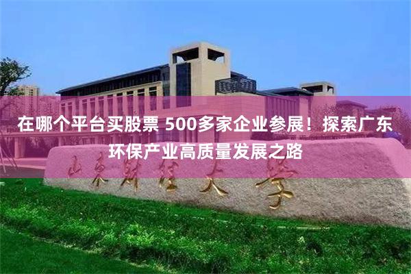 在哪个平台买股票 500多家企业参展！探索广东环保产业高质量发展之路