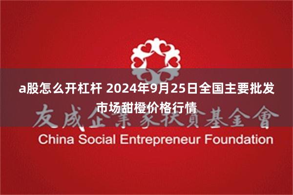 a股怎么开杠杆 2024年9月25日全国主要批发市场甜橙价格行情