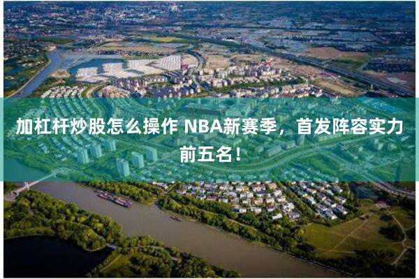 加杠杆炒股怎么操作 NBA新赛季，首发阵容实力前五名！