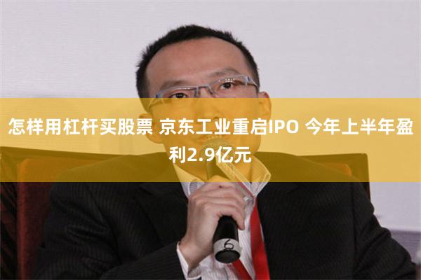 怎样用杠杆买股票 京东工业重启IPO 今年上半年盈利2.9亿元