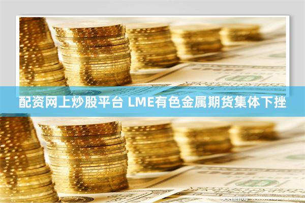 配资网上炒股平台 LME有色金属期货集体下挫