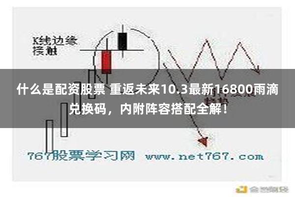 什么是配资股票 重返未来10.3最新16800雨滴兑换码，内附阵容搭配全解！