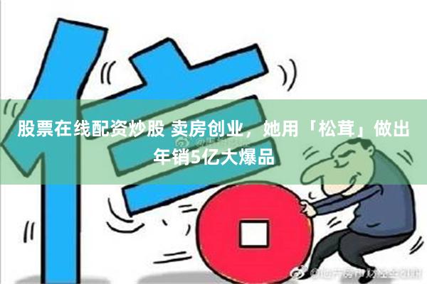 股票在线配资炒股 卖房创业，她用「松茸」做出年销5亿大爆品