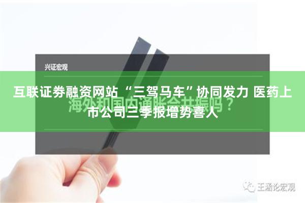 互联证劵融资网站 “三驾马车”协同发力 医药上市公司三季报增势喜人