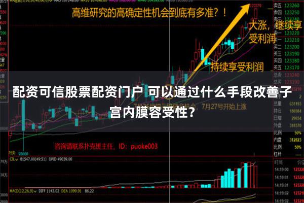 配资可信股票配资门户 可以通过什么手段改善子宫内膜容受性？