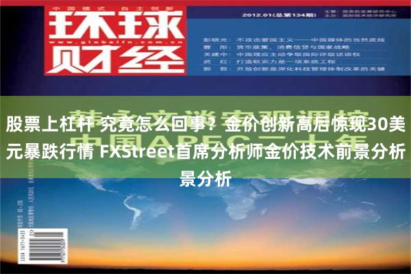 股票上杠杆 究竟怎么回事？金价创新高后惊现30美元暴跌行情 FXStreet首席