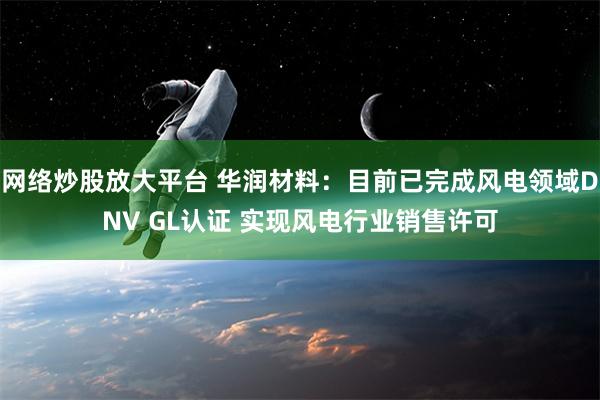 网络炒股放大平台 华润材料：目前已完成风电领域DNV GL认证 实现风电行业销售