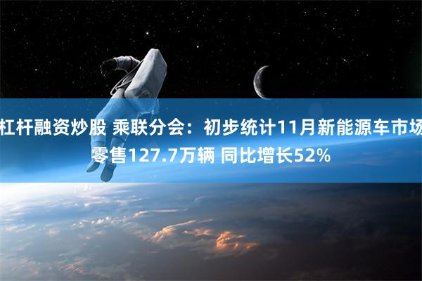 杠杆融资炒股 乘联分会：初步统计11月新能源车市场零售127.7万辆 同比增长52%