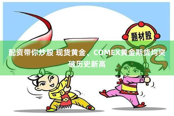 配资带你炒股 现货黄金、COMEX黄金期货均突破历史新高