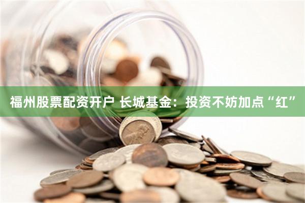 福州股票配资开户 长城基金：投资不妨加点“红”