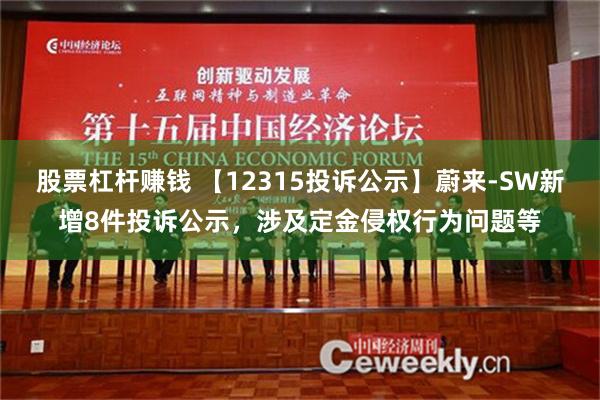 股票杠杆赚钱 【12315投诉公示】蔚来-SW新增8件投诉公示，涉及定金侵权行为