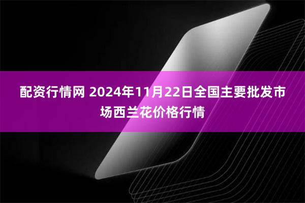 配资行情网 2024年11月22日全国主要批发市场西兰花价格行情