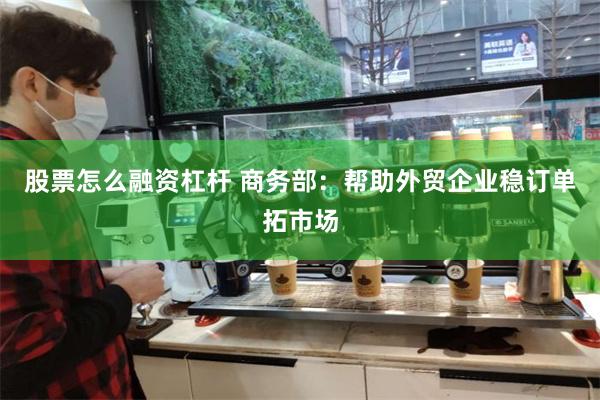 股票怎么融资杠杆 商务部：帮助外贸企业稳订单拓市场