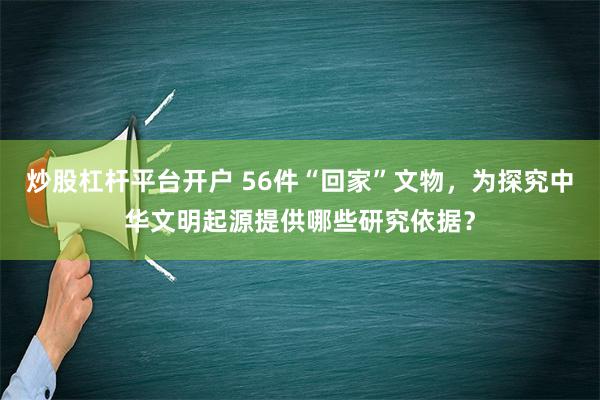 炒股杠杆平台开户 56件“回家”文物，为探究中华文明起源提供哪些研究依据？