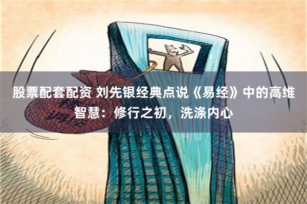 股票配套配资 刘先银经典点说《易经》中的高维智慧：修行之初，洗涤内心