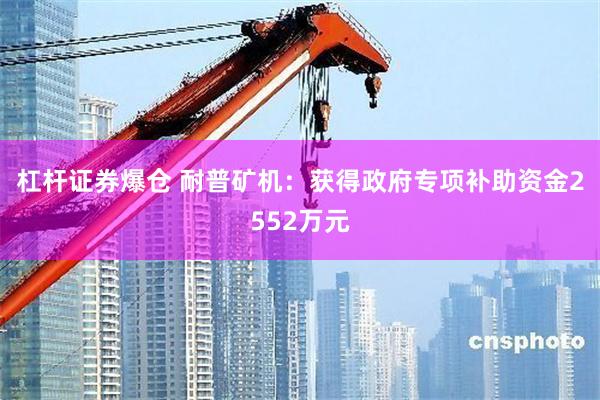 杠杆证券爆仓 耐普矿机：获得政府专项补助资金2552万元