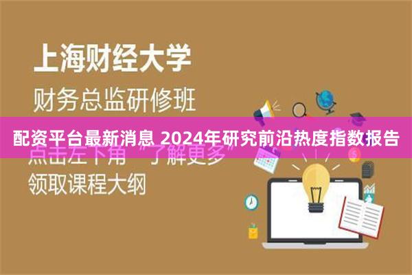 配资平台最新消息 2024年研究前沿热度指数报告