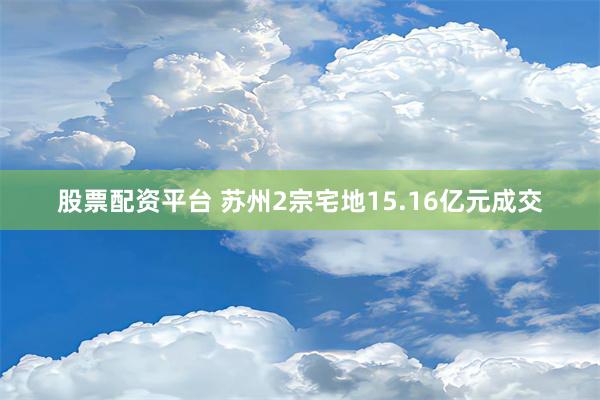 股票配资平台 苏州2宗宅地15.16亿元成交