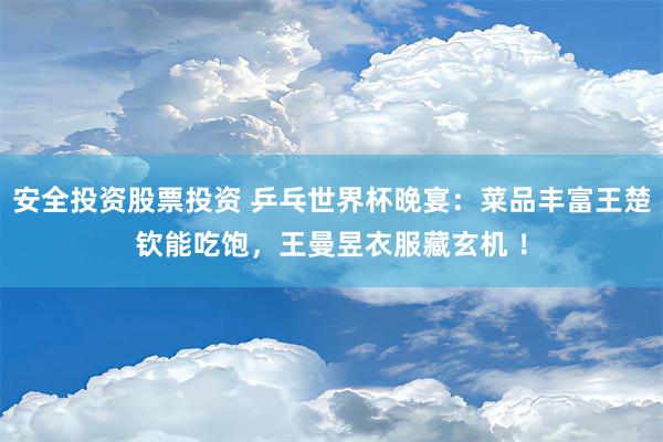 安全投资股票投资 乒乓世界杯晚宴：菜品丰富王楚钦能吃饱，王曼昱衣服藏玄机 ！