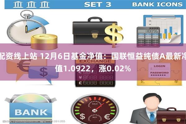 配资线上站 12月6日基金净值：国联恒益纯债A最新净值1.0922，涨0.02%