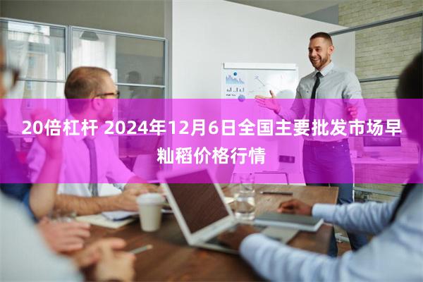 20倍杠杆 2024年12月6日全国主要批发市场早籼稻价格行情