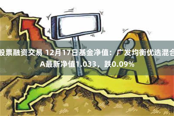 股票融资交易 12月17日基金净值：广发均衡优选混合A最新净值1.033，跌0.