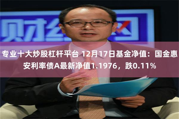 专业十大炒股杠杆平台 12月17日基金净值：国金惠安利率债A最新净值1.1976