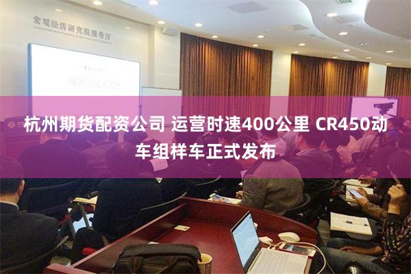 杭州期货配资公司 运营时速400公里 CR450动车组样车正式发布