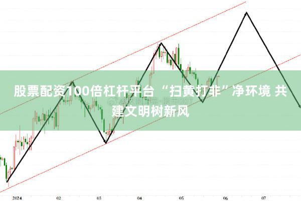 股票配资100倍杠杆平台 “扫黄打非”净环境 共建文明树新风