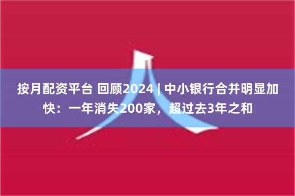 按月配资平台 回顾2024 | 中小银行合并明显加快：一年消失200家，超过去3