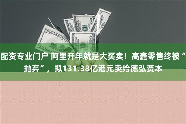 配资专业门户 阿里开年就是大买卖！高鑫零售终被“抛弃”，拟131.38亿港元卖给