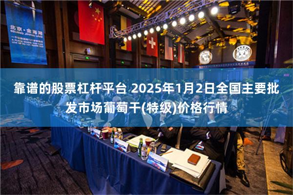 靠谱的股票杠杆平台 2025年1月2日全国主要批发市场葡萄干(特级)价格行情