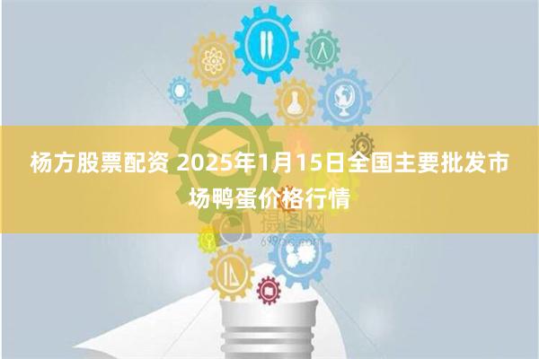 杨方股票配资 2025年1月15日全国主要批发市场鸭蛋价格行情